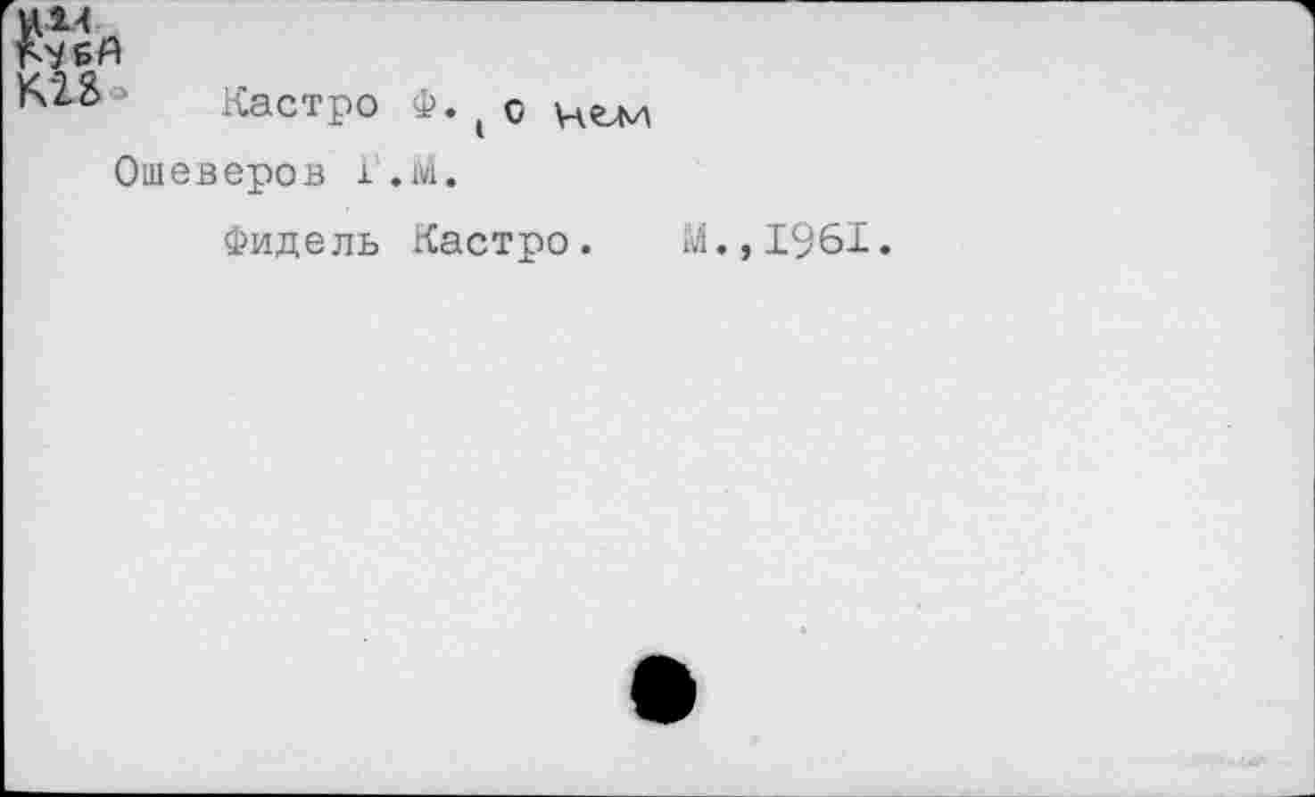 ﻿Кастро Ф. ( о Ошеверов г.М.
Фидель Кастро. М.,1961.